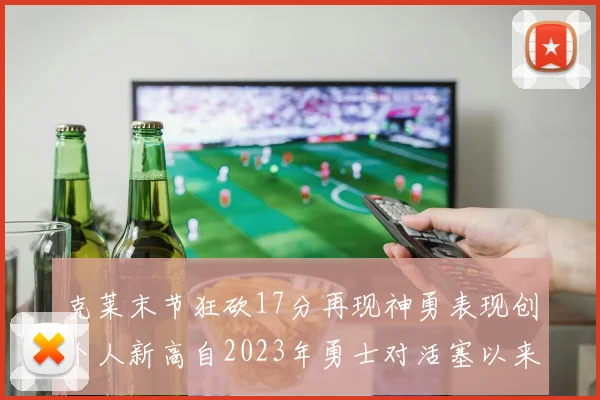 克莱末节狂砍17分再现神勇表现创个人新高自2023年勇士对活塞以来