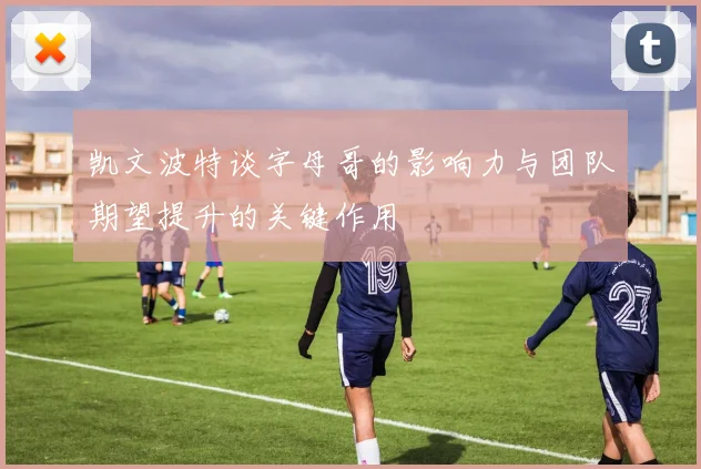 凯文波特谈字母哥的影响力与团队期望提升的关键作用
