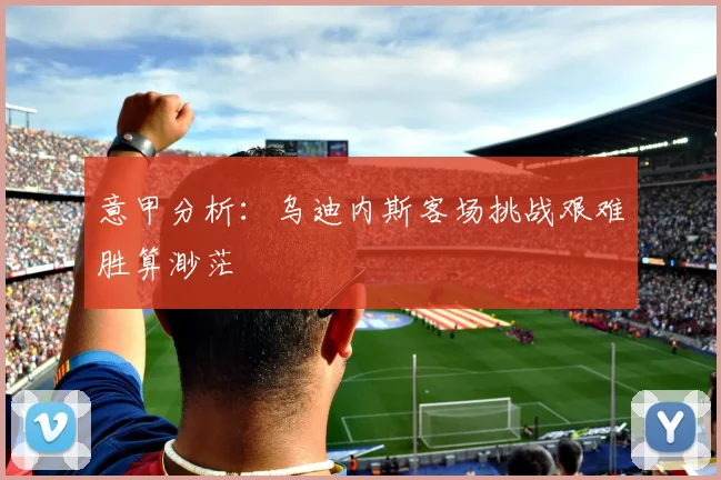 意甲分析：乌迪内斯客场挑战艰难胜算渺茫