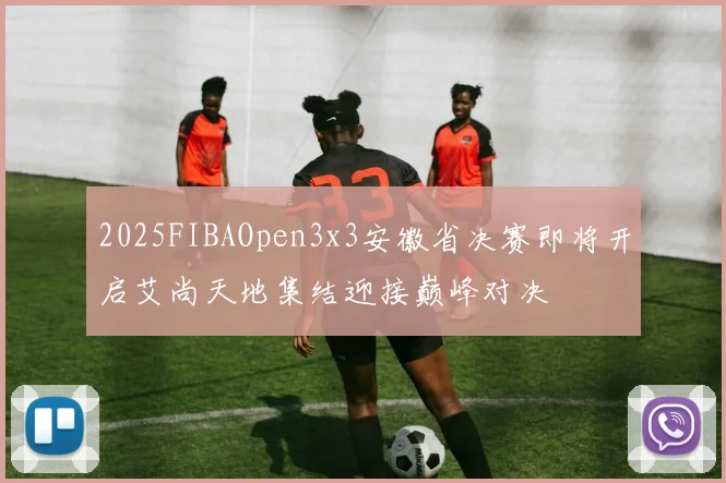 2025FIBAOpen3x3安徽省决赛即将开启艾尚天地集结迎接巅峰对决
