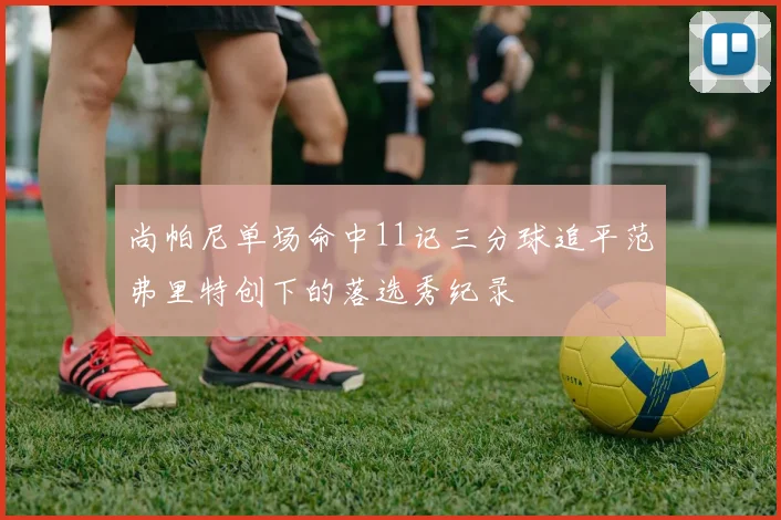 尚帕尼单场命中11记三分球追平范弗里特创下的落选秀纪录