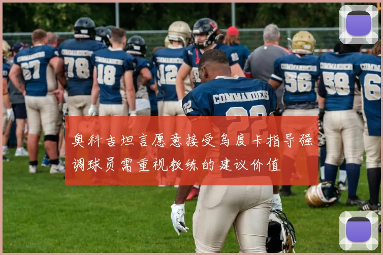 奥科吉坦言愿意接受乌度卡指导强调球员需重视教练的建议价值