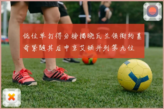 低位单打得分榜揭晓瓦兰领衔约基奇紧随其后申京艾顿并列第九位