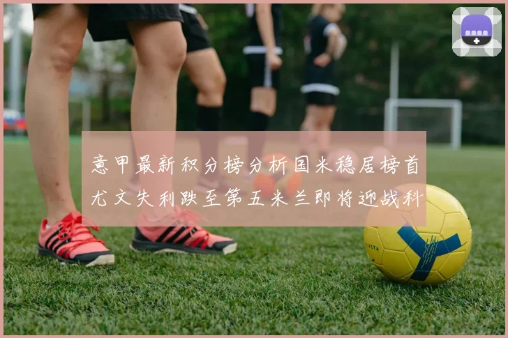 意甲最新积分榜分析国米稳居榜首尤文失利跌至第五米兰即将迎战科莫
