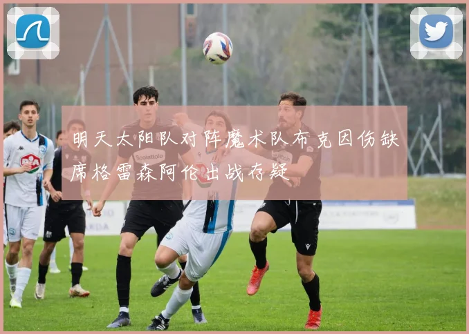 明天太阳队对阵魔术队布克因伤缺席格雷森阿伦出战存疑