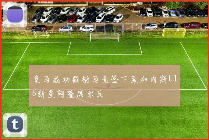 皇马成功截胡马竞签下莱加内斯U16新星阿隆席尔瓦