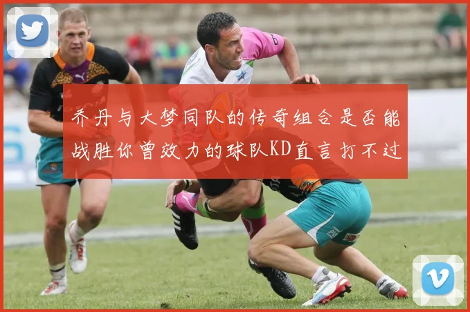 乔丹与大梦同队的传奇组合是否能战胜你曾效力的球队KD直言打不过实在太疯狂