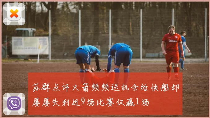 苏群点评火箭频频送机会给快船却屡屡失利近9场比赛仅赢1场