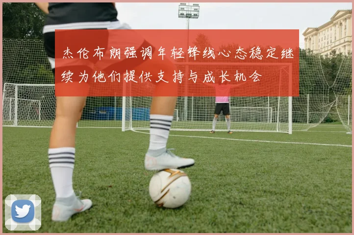 杰伦布朗强调年轻锋线心态稳定继续为他们提供支持与成长机会