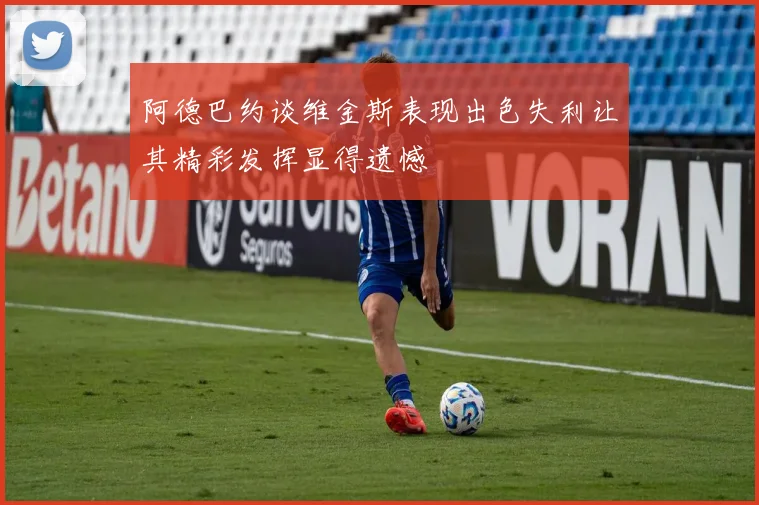 阿德巴约谈维金斯表现出色失利让其精彩发挥显得遗憾