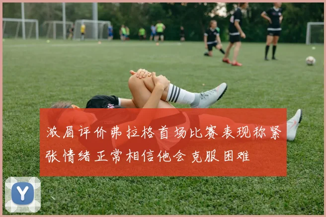 浓眉评价弗拉格首场比赛表现称紧张情绪正常相信他会克服困难