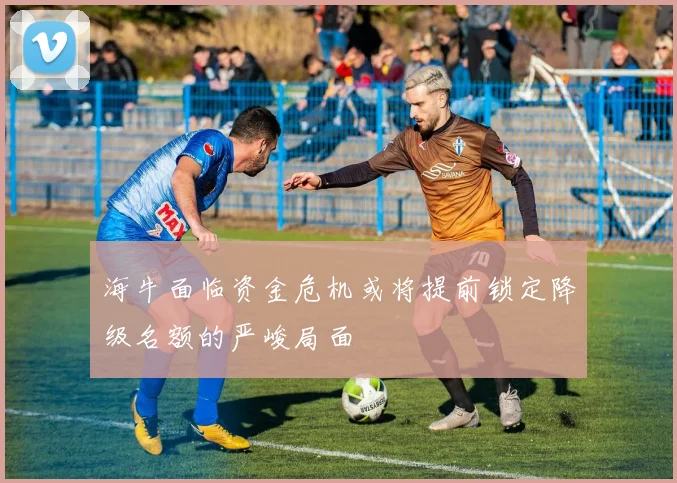 海牛面临资金危机或将提前锁定降级名额的严峻局面