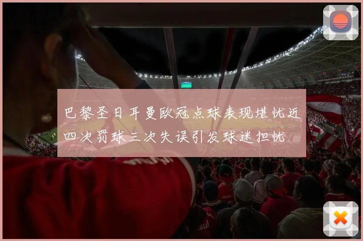 巴黎圣日耳曼欧冠点球表现堪忧近四次罚球三次失误引发球迷担忧