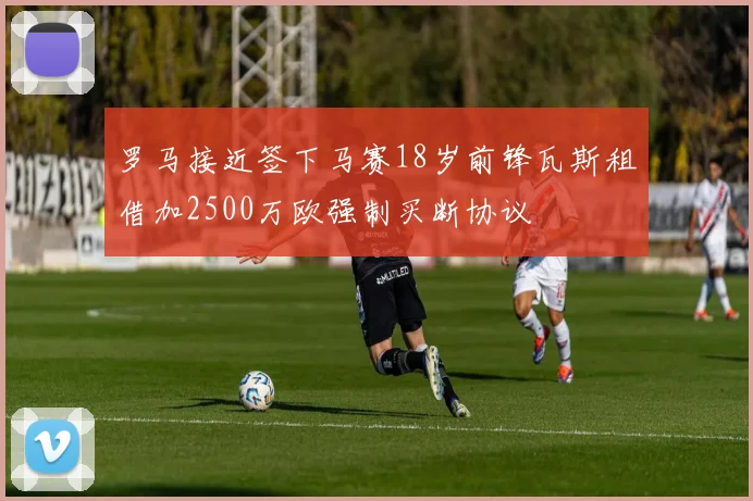 罗马接近签下马赛18岁前锋瓦斯租借加2500万欧强制买断协议