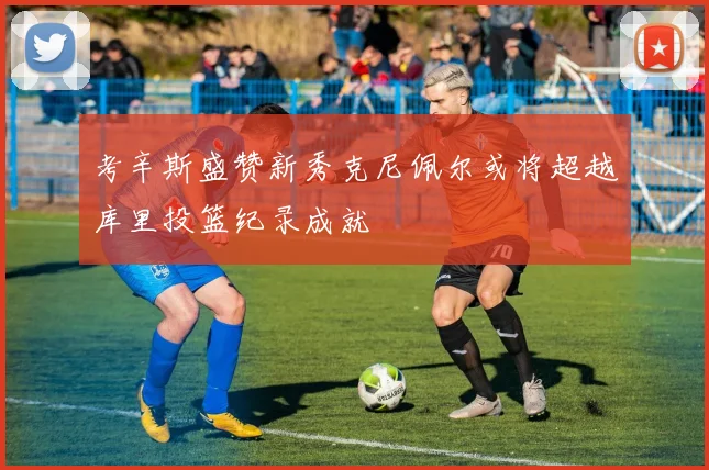 考辛斯盛赞新秀克尼佩尔或将超越库里投篮纪录成就
