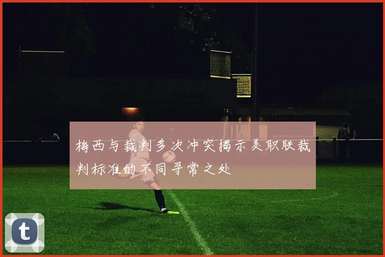 梅西与裁判多次冲突揭示美职联裁判标准的不同寻常之处