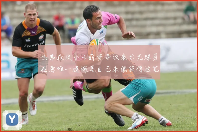 杰弗森谈小卡薪资争议表示无球员在意唯一遗憾是自己未能获得这笔巨款