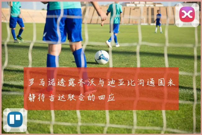 罗马诺透露齐沃与迪亚比沟通国米静待吉达联合的回应