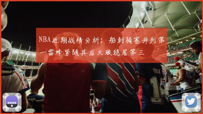 NBA近期战绩分析：船刺骑塞并列第一雷蜂紧随其后火狼稳居第三