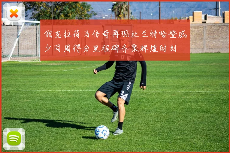 俄克拉荷马传奇再现杜兰特哈登威少同周得分里程碑齐聚辉煌时刻