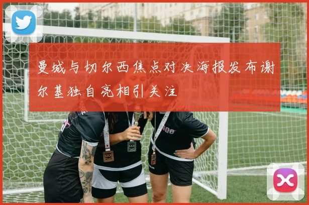 曼城与切尔西焦点对决海报发布谢尔基独自亮相引关注