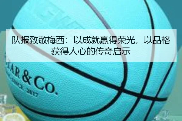 队报致敬梅西:以成就赢得荣光,以品格获得人心的传奇启示